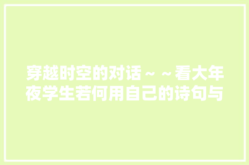 穿越时空的对话～～看大年夜学生若何用自己的诗句与古诗来一次对话