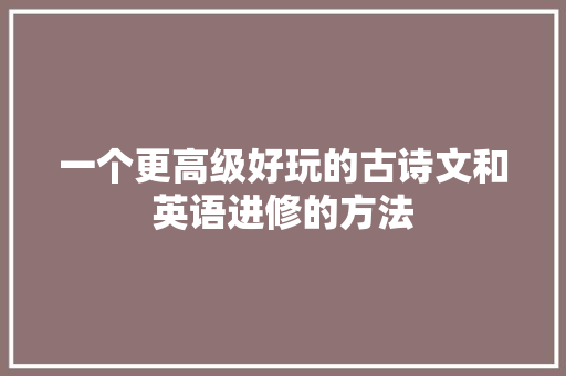 一个更高级好玩的古诗文和英语进修的方法