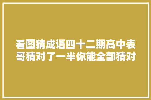 看图猜成语四十二期高中表哥猜对了一半你能全部猜对么