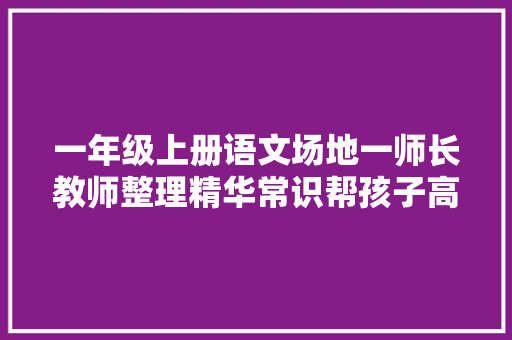 一年级上册语文场地一师长教师整理精华常识帮孩子高效进修