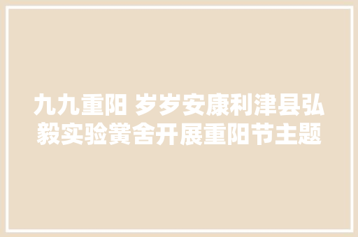 九九重阳 岁岁安康利津县弘毅实验黉舍开展重阳节主题活动