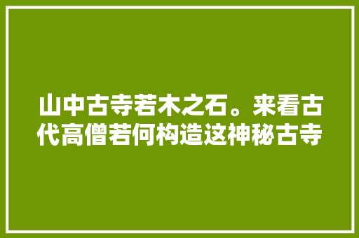 山中古寺若木之石。来看古代高僧若何构造这神秘古寺全平易近热遗