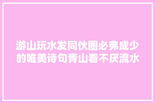 游山玩水发同伙圈必弗成少的唯美诗句青山看不厌流水趣何长 游山玩水发同伙圈必弗成少的唯美诗句青山看不厌流水趣何长
