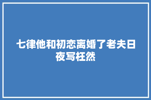 七律他和初恋离婚了老夫日夜写枉然
