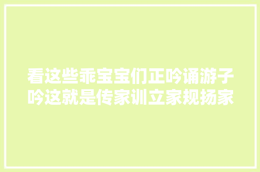 看这些乖宝宝们正吟诵游子吟这就是传家训立家规扬家风