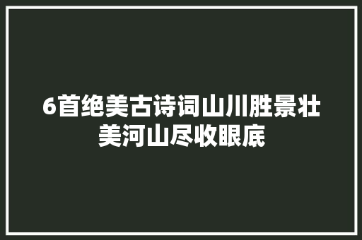 6首绝美古诗词山川胜景壮美河山尽收眼底 6首绝美古诗词山川胜景壮美河山尽收眼底