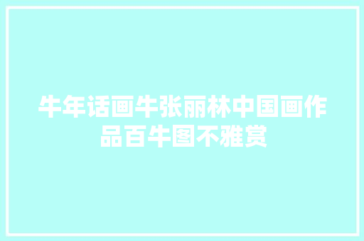 牛年话画牛张丽林中国画作品百牛图不雅赏