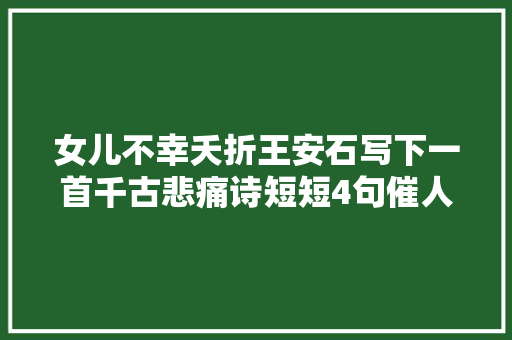 女儿不幸夭折王安石写下一首千古悲痛诗短短4句催人泪下