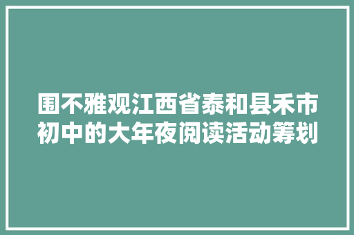 围不雅观江西省泰和县禾市初中的大年夜阅读活动筹划具体可借鉴