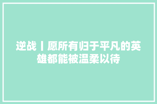 逆战丨愿所有归于平凡的英雄都能被温柔以待