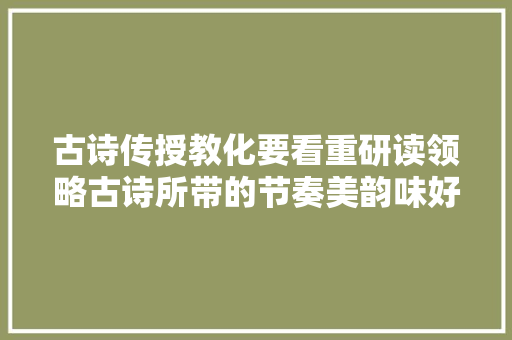 古诗传授教化要看重研读领略古诗所带的节奏美韵味好意境美