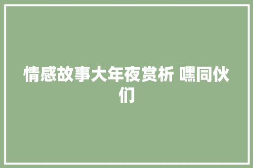 情感故事大年夜赏析 嘿同伙们