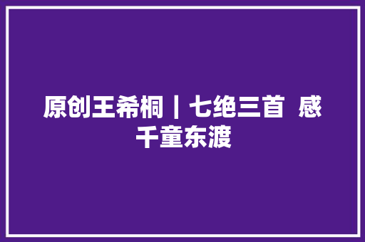 原创王希桐｜七绝三首  感千童东渡