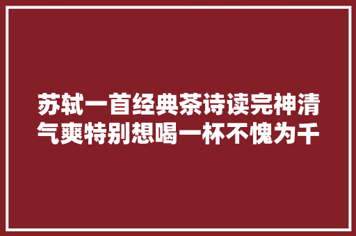 苏轼一首经典茶诗读完神清气爽特别想喝一杯不愧为千古大年夜家