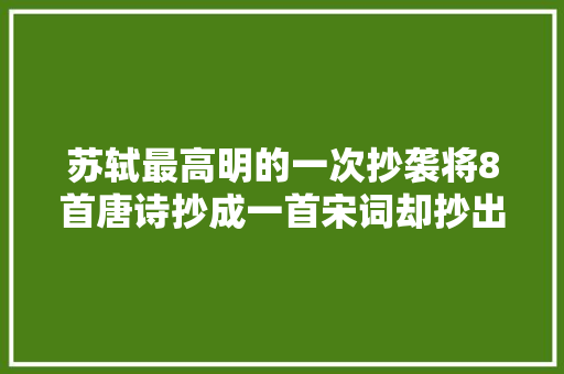 苏轼最高明的一次抄袭将8首唐诗抄成一首宋词却抄出千古绝唱