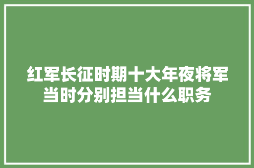 红军长征时期十大年夜将军当时分别担当什么职务