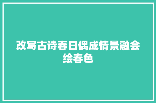 改写古诗春日偶成情景融会绘春色