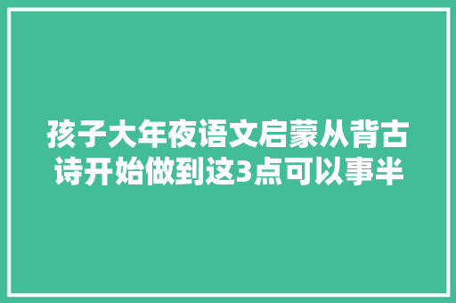 孩子大年夜语文启蒙从背古诗开始做到这3点可以事半功倍