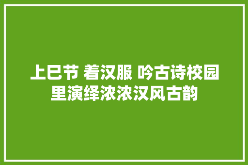上巳节 着汉服 吟古诗校园里演绎浓浓汉风古韵
