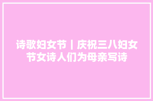 诗歌妇女节｜庆祝三八妇女节女诗人们为母亲写诗