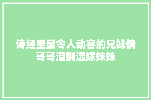 诗经里最令人动容的兄妹情哥哥泪别远嫁妹妹