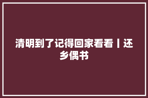 清明到了记得回家看看丨还乡偶书