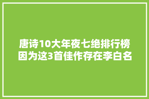 唐诗10大年夜七绝排行榜因为这3首佳作存在李白名作并未进入前三