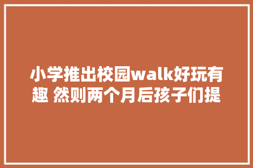 小学推出校园walk好玩有趣 然则两个月后孩子们提出了几十条意见  私塾有名堂