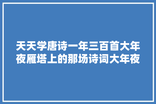 天天学唐诗一年三百首大年夜雁塔上的那场诗词大年夜赛谁赢了