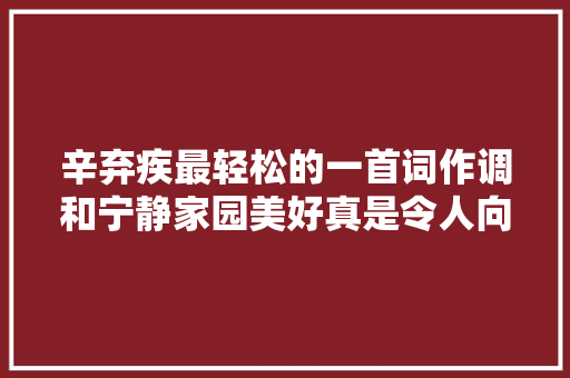 辛弃疾最轻松的一首词作调和宁静家园美好真是令人向往的生活