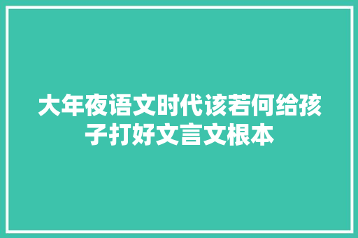 大年夜语文时代该若何给孩子打好文言文根本