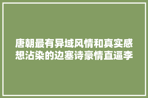 唐朝最有异域风情和真实感想沾染的边塞诗豪情直逼李白流传千年