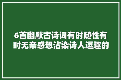 6首幽默古诗词有时随性有时无奈感想沾染诗人逗趣的另一面