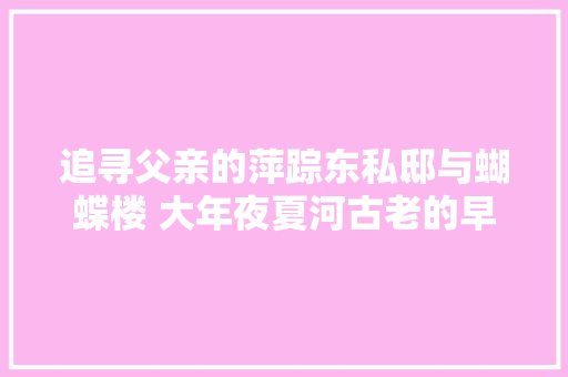 追寻父亲的萍踪东私邸与蝴蝶楼 大年夜夏河古老的早年