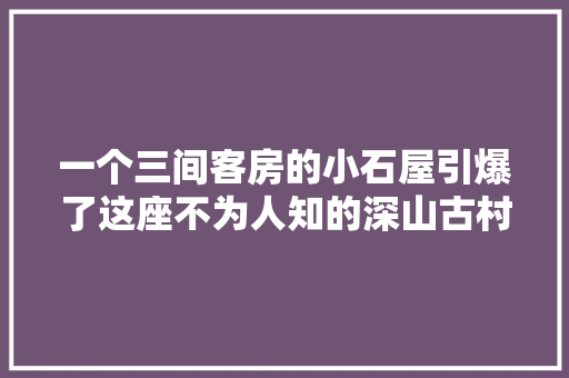 一个三间客房的小石屋引爆了这座不为人知的深山古村