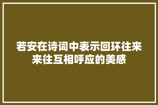 若安在诗词中表示回环往来来往互相呼应的美感