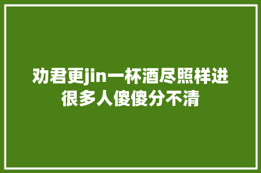 劝君更jin一杯酒尽照样进很多人傻傻分不清
