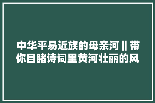 中华平易近族的母亲河‖带你目睹诗词里黄河壮丽的风光