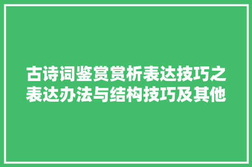 古诗词鉴赏赏析表达技巧之表达办法与结构技巧及其他