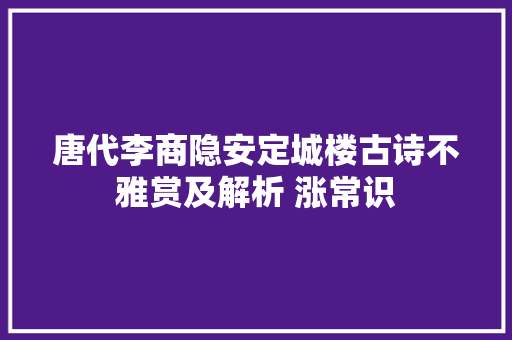 唐代李商隐安定城楼古诗不雅赏及解析 涨常识