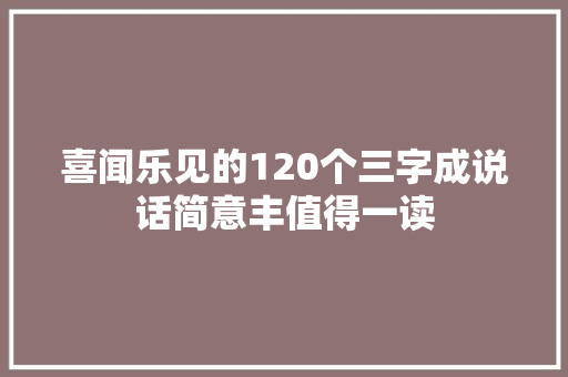 喜闻乐见的120个三字成说话简意丰值得一读