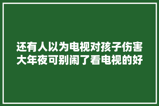 还有人以为电视对孩子伤害大年夜可别闹了看电视的好处你想象不到