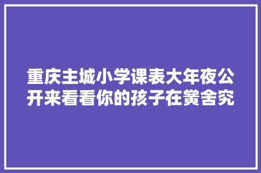 重庆主城小学课表大年夜公开来看看你的孩子在黉舍究竟在上什么课