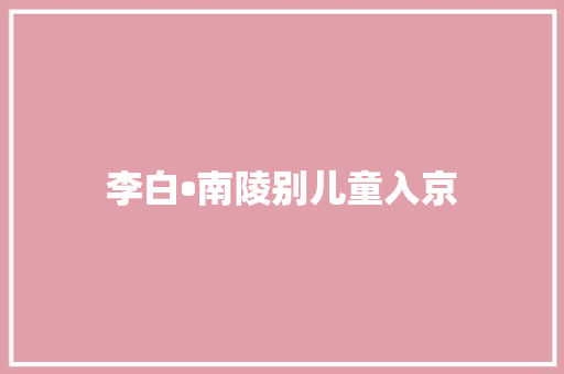 李白•南陵别儿童入京