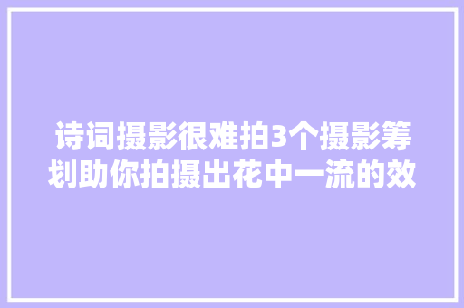 诗词摄影很难拍3个摄影筹划助你拍摄出花中一流的效果