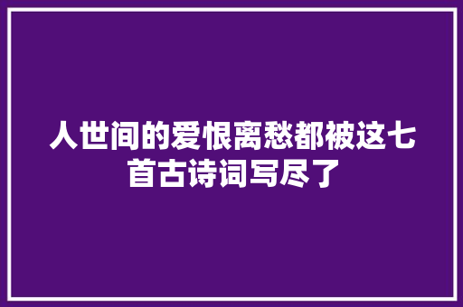 人世间的爱恨离愁都被这七首古诗词写尽了