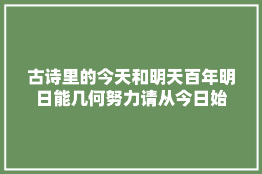古诗里的今天和明天百年明日能几何努力请从今日始