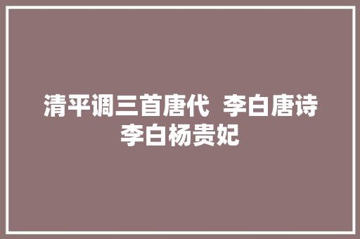 清平调三首唐代  李白唐诗李白杨贵妃