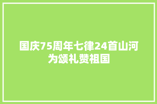 国庆75周年七律24首山河为颂礼赞祖国