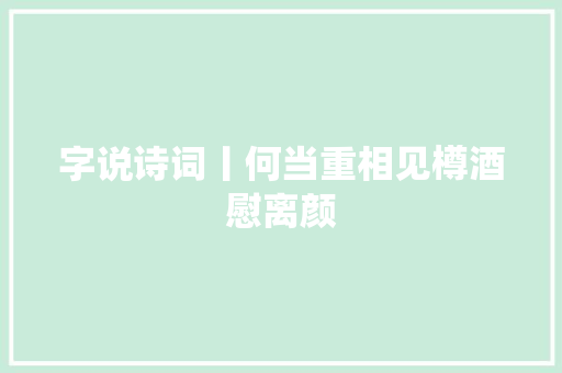 字说诗词丨何当重相见樽酒慰离颜